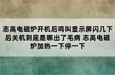 志高电磁炉开机后鸣叫显示屏闪几下后关机到底是哪出了毛病 志高电磁炉加热一下停一下